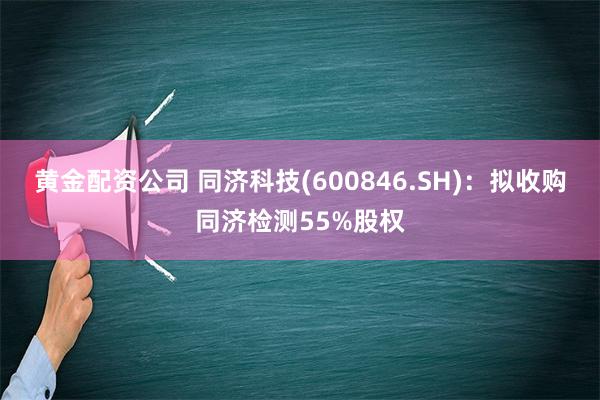 黄金配资公司 同济科技(600846.SH)：拟收购同济检测55%股权