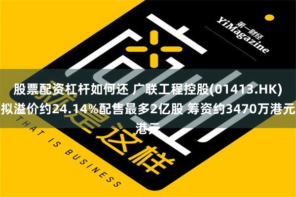 股票配资杠杆如何还 广联工程控股(01413.HK)拟溢价约24.14%配售最多2亿股 筹资约3470万港元