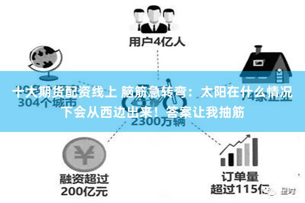 十大期货配资线上 脑筋急转弯：太阳在什么情况下会从西边出来！答案让我抽筋