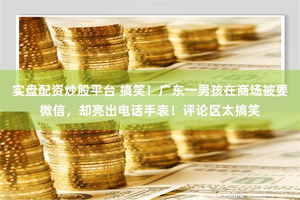 实盘配资炒股平台 搞笑！广东一男孩在商场被要微信，却亮出电话手表！评论区太搞笑