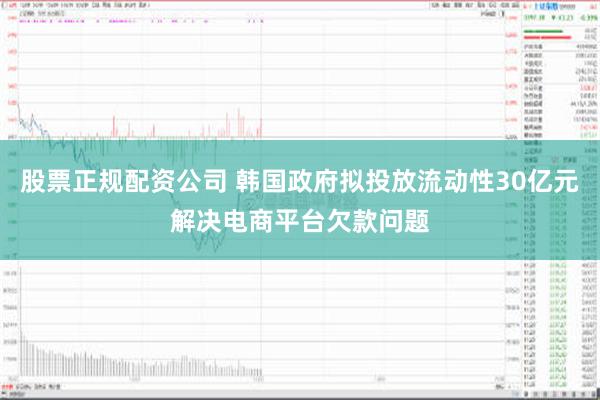 股票正规配资公司 韩国政府拟投放流动性30亿元解决电商平台欠款问题