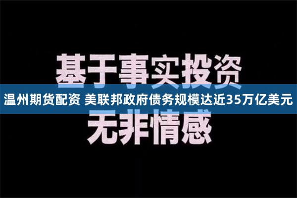 温州期货配资 美联邦政府债务规模达近35万亿美元