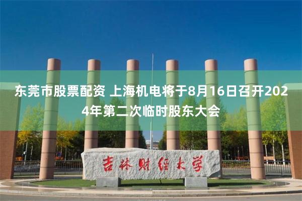 东莞市股票配资 上海机电将于8月16日召开2024年第二次临时股东大会