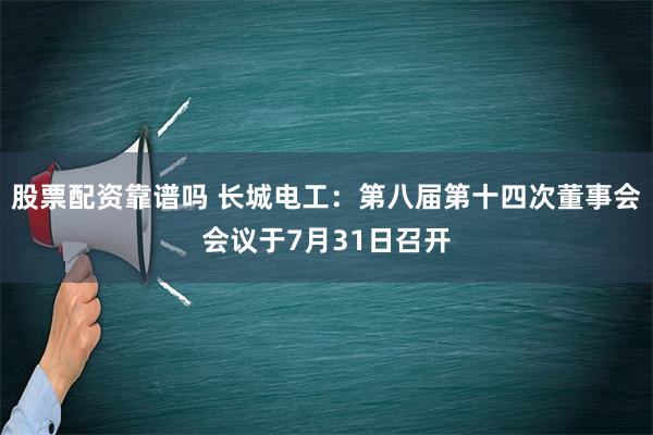 股票配资靠谱吗 长城电工：第八届第十四次董事会会议于7月31日召开