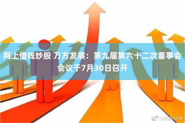 网上借钱炒股 万方发展：第九届第六十二次董事会会议于7月30日召开