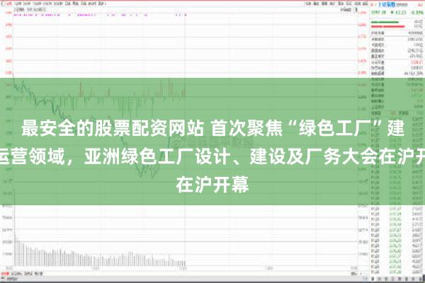 最安全的股票配资网站 首次聚焦“绿色工厂”建设运营领域，亚洲绿色工厂设计、建设及厂务大会在沪开幕