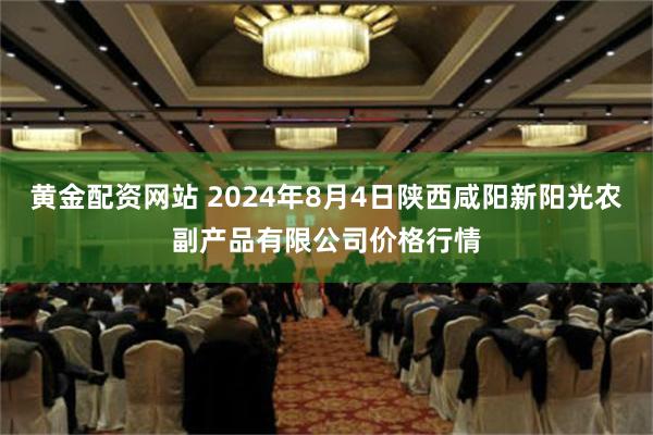 黄金配资网站 2024年8月4日陕西咸阳新阳光农副产品有限公司价格行情