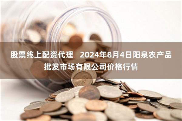 股票线上配资代理   2024年8月4日阳泉农产品批发市场有限公司价格行情