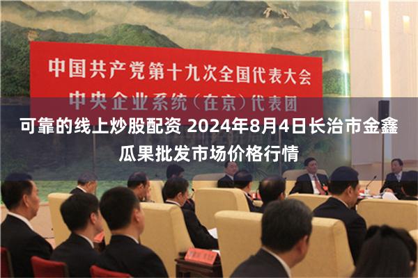 可靠的线上炒股配资 2024年8月4日长治市金鑫瓜果批发市场价格行情