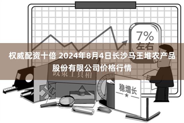 权威配资十倍 2024年8月4日长沙马王堆农产品股份有限公司价格行情