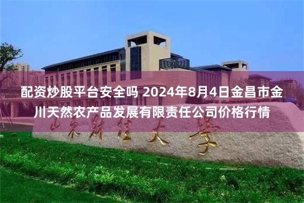 配资炒股平台安全吗 2024年8月4日金昌市金川天然农产品发展有限责任公司价格行情