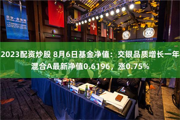 2023配资炒股 8月6日基金净值：交银品质增长一年混合A最新净值0.6196，涨0.75%