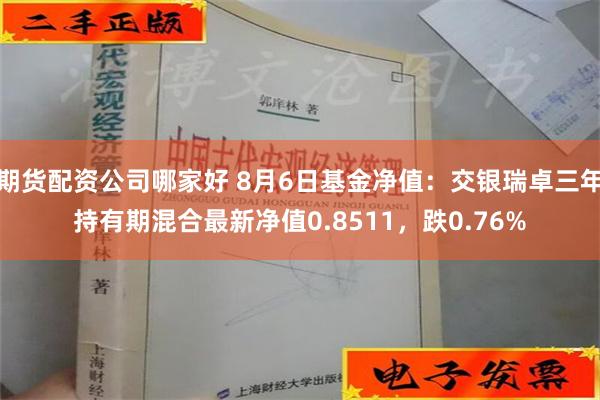 期货配资公司哪家好 8月6日基金净值：交银瑞卓三年持有期混合最新净值0.8511，跌0.76%