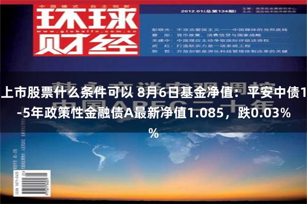 上市股票什么条件可以 8月6日基金净值：平安中债1-5年政策性金融债A最新净值1.085，跌0.03%