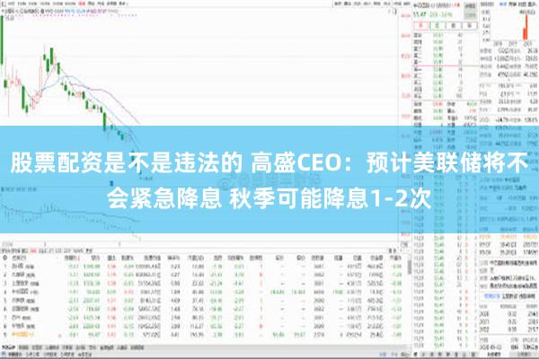 股票配资是不是违法的 高盛CEO：预计美联储将不会紧急降息 秋季可能降息1-2次