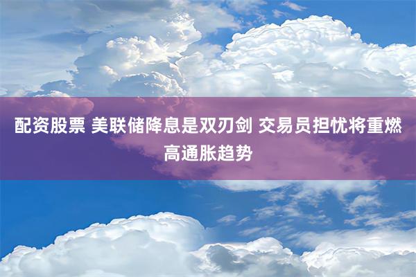 配资股票 美联储降息是双刃剑 交易员担忧将重燃高通胀趋势