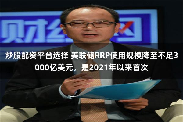 炒股配资平台选择 美联储RRP使用规模降至不足3000亿美元，是2021年以来首次