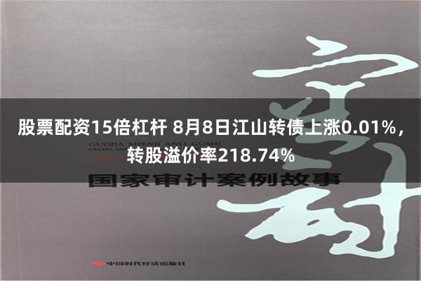 股票配资15倍杠杆 8月8日江山转债上涨0.01%，转股溢价率218.74%