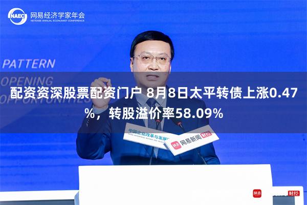 配资资深股票配资门户 8月8日太平转债上涨0.47%，转股溢价率58.09%