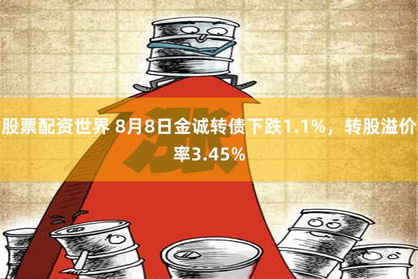 股票配资世界 8月8日金诚转债下跌1.1%，转股溢价率3.45%