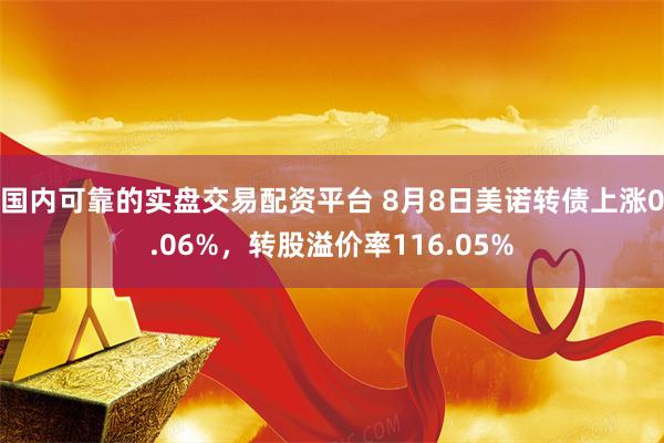 国内可靠的实盘交易配资平台 8月8日美诺转债上涨0.06%，转股溢价率116.05%