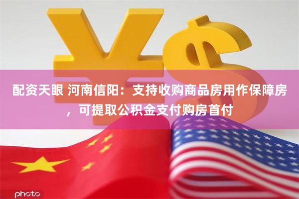 配资天眼 河南信阳：支持收购商品房用作保障房，可提取公积金支付购房首付