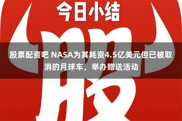 股票配资吧 NASA为其耗资4.5亿美元但已被取消的月球车，举办赠送活动