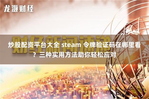 炒股配资平台大全 steam 令牌验证码在哪里看？三种实用方法助你轻松应对