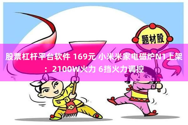 股票杠杆平台软件 169元 小米米家电磁炉N1上架：2100W火力 6挡火力调控