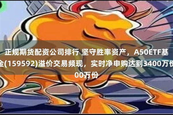 正规期货配资公司排行 坚守胜率资产，A50ETF基金(159592)溢价交易频现，实时净申购达到3400万份