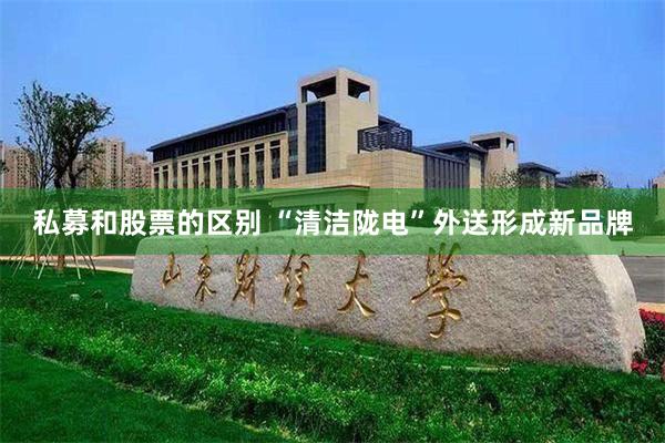 私募和股票的区别 “清洁陇电”外送形成新品牌