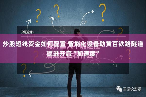 炒股短线资金如何配置 智能化设备助黄百铁路隧道掘进开启“加速度”