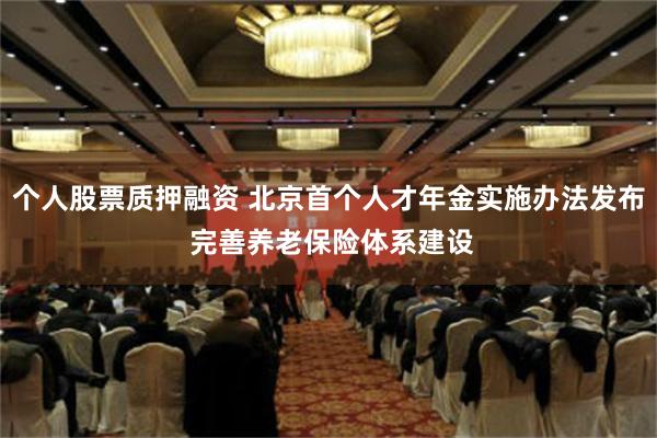 个人股票质押融资 北京首个人才年金实施办法发布 完善养老保险体系建设