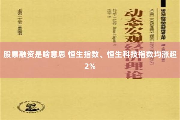 股票融资是啥意思 恒生指数、恒生科技指数均涨超2%