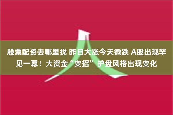 股票配资去哪里找 昨日大涨今天微跌 A股出现罕见一幕！大资金“变招” 护盘风格出现变化