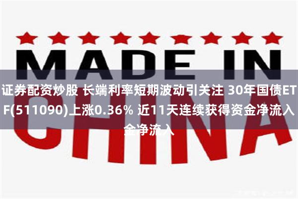 证券配资炒股 长端利率短期波动引关注 30年国债ETF(511090)上涨0.36% 近11天连续获得资金净流入