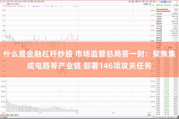 什么是金融杠杆炒股 市场监管总局答一财：聚焦集成电路等产业链 部署146项攻关任务