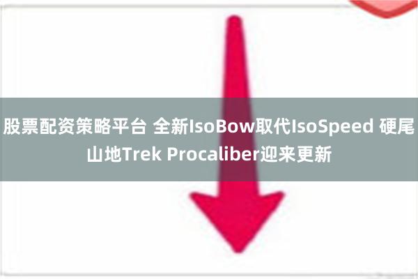 股票配资策略平台 全新IsoBow取代IsoSpeed 硬尾山地Trek Procaliber迎来更新