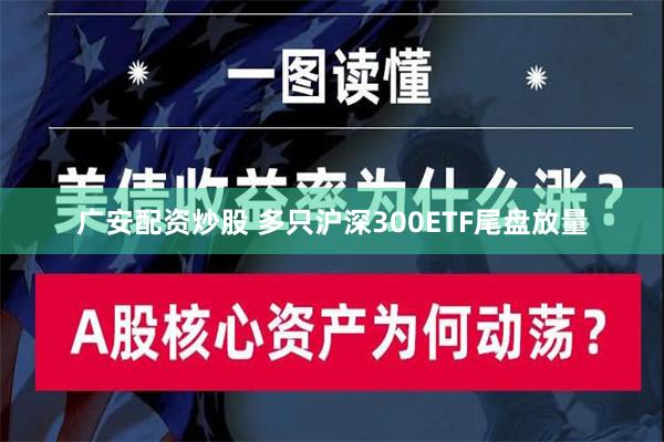 广安配资炒股 多只沪深300ETF尾盘放量