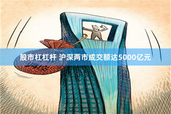 股市杠杠杆 沪深两市成交额达5000亿元