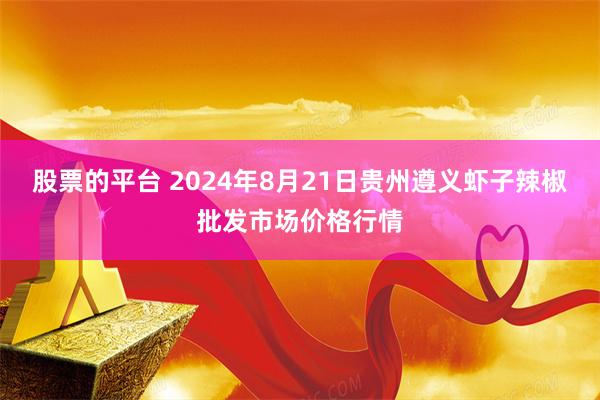 股票的平台 2024年8月21日贵州遵义虾子辣椒批发市场价格行情