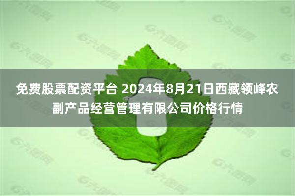 免费股票配资平台 2024年8月21日西藏领峰农副产品经营管理有限公司价格行情