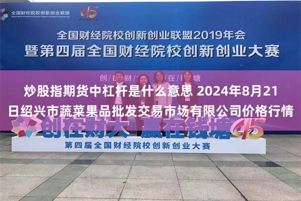 炒股指期货中杠杆是什么意思 2024年8月21日绍兴市蔬菜果品批发交易市场有限公司价格行情