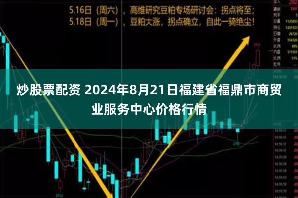 炒股票配资 2024年8月21日福建省福鼎市商贸业服务中心价格行情