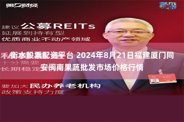 衡水股票配资平台 2024年8月21日福建厦门同安闽南果蔬批发市场价格行情