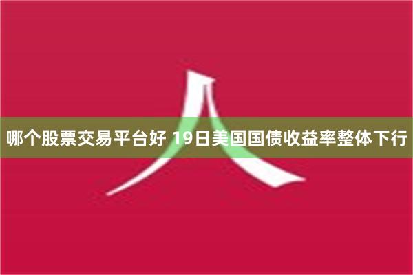 哪个股票交易平台好 19日美国国债收益率整体下行