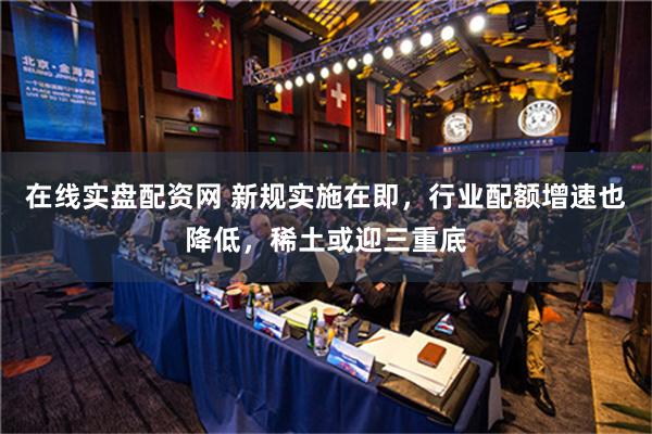 在线实盘配资网 新规实施在即，行业配额增速也降低，稀土或迎三重底