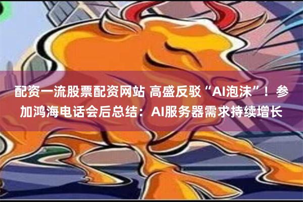 配资一流股票配资网站 高盛反驳“AI泡沫”！参加鸿海电话会后总结：AI服务器需求持续增长