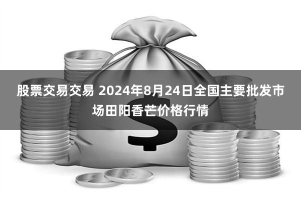 股票交易交易 2024年8月24日全国主要批发市场田阳香芒价格行情