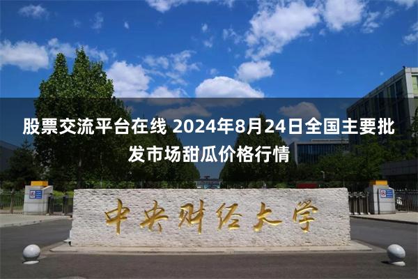 股票交流平台在线 2024年8月24日全国主要批发市场甜瓜价格行情